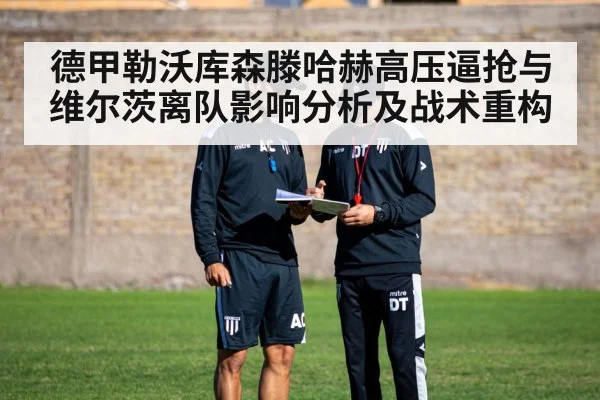 德甲勒沃库森滕哈赫高压逼抢与维尔茨离队影响分析及战术重构