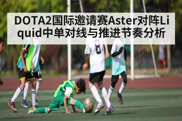DOTA2国际邀请赛Aster对阵Liquid中单对线与推进节奏分析