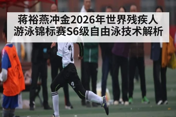 蒋裕燕冲金2026年世界残疾人游泳锦标赛S6级自由泳技术解析