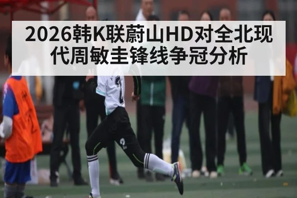2026韩K联蔚山HD对全北现代周敏圭锋线争冠分析