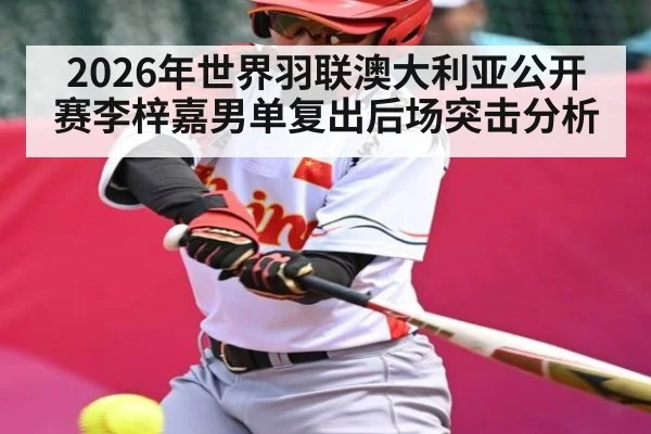 2026年世界羽联澳大利亚公开赛李梓嘉男单复出后场突击分析